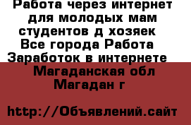 Работа через интернет для молодых мам,студентов,д/хозяек - Все города Работа » Заработок в интернете   . Магаданская обл.,Магадан г.